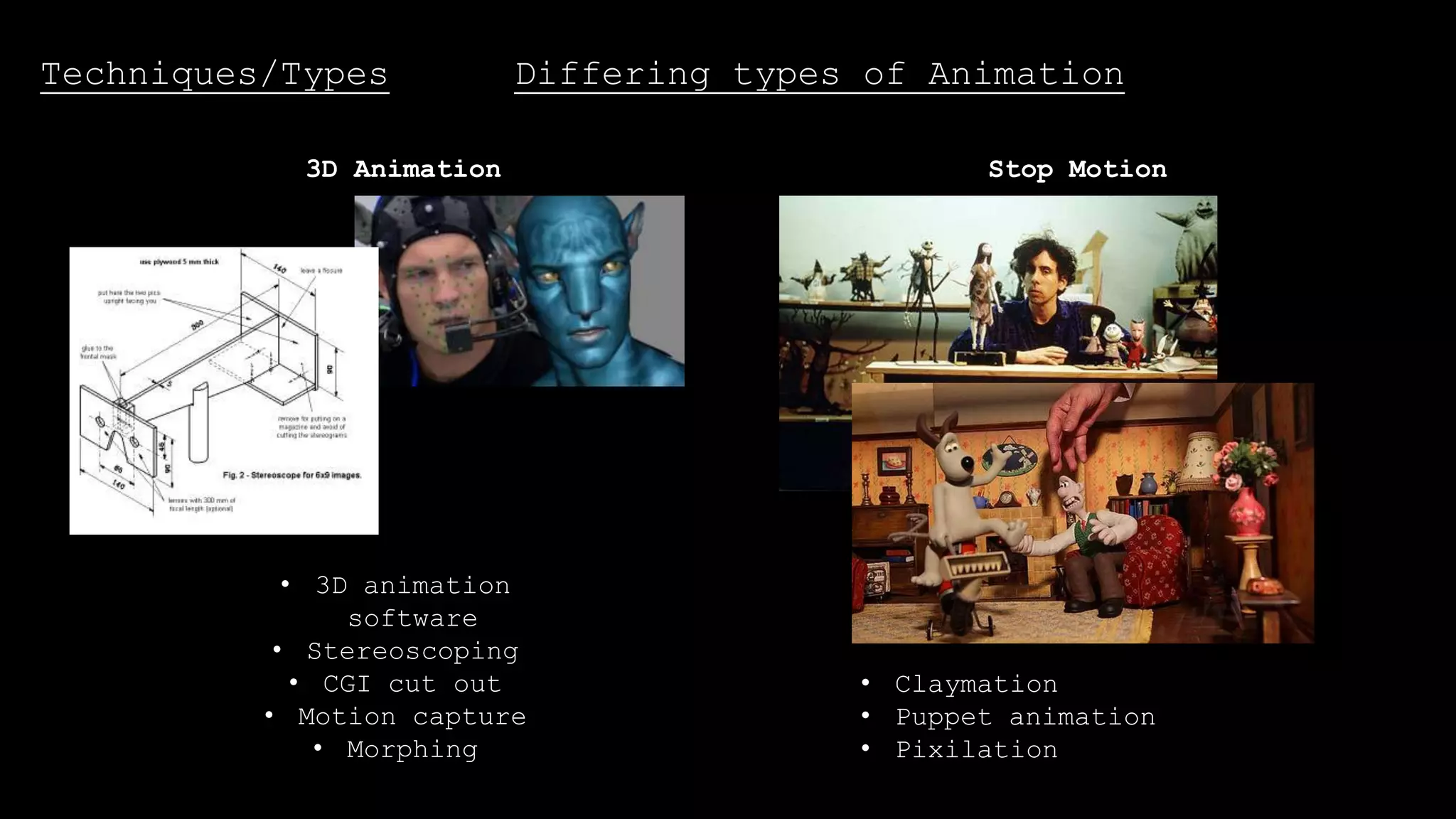Techniques/Types Differing types of Animation
3D Animation
• 3D animation
software
• Stereoscoping
• CGI cut out
• Motion capture
• Morphing
Stop Motion
• Claymation
• Puppet animation
• Pixilation
 