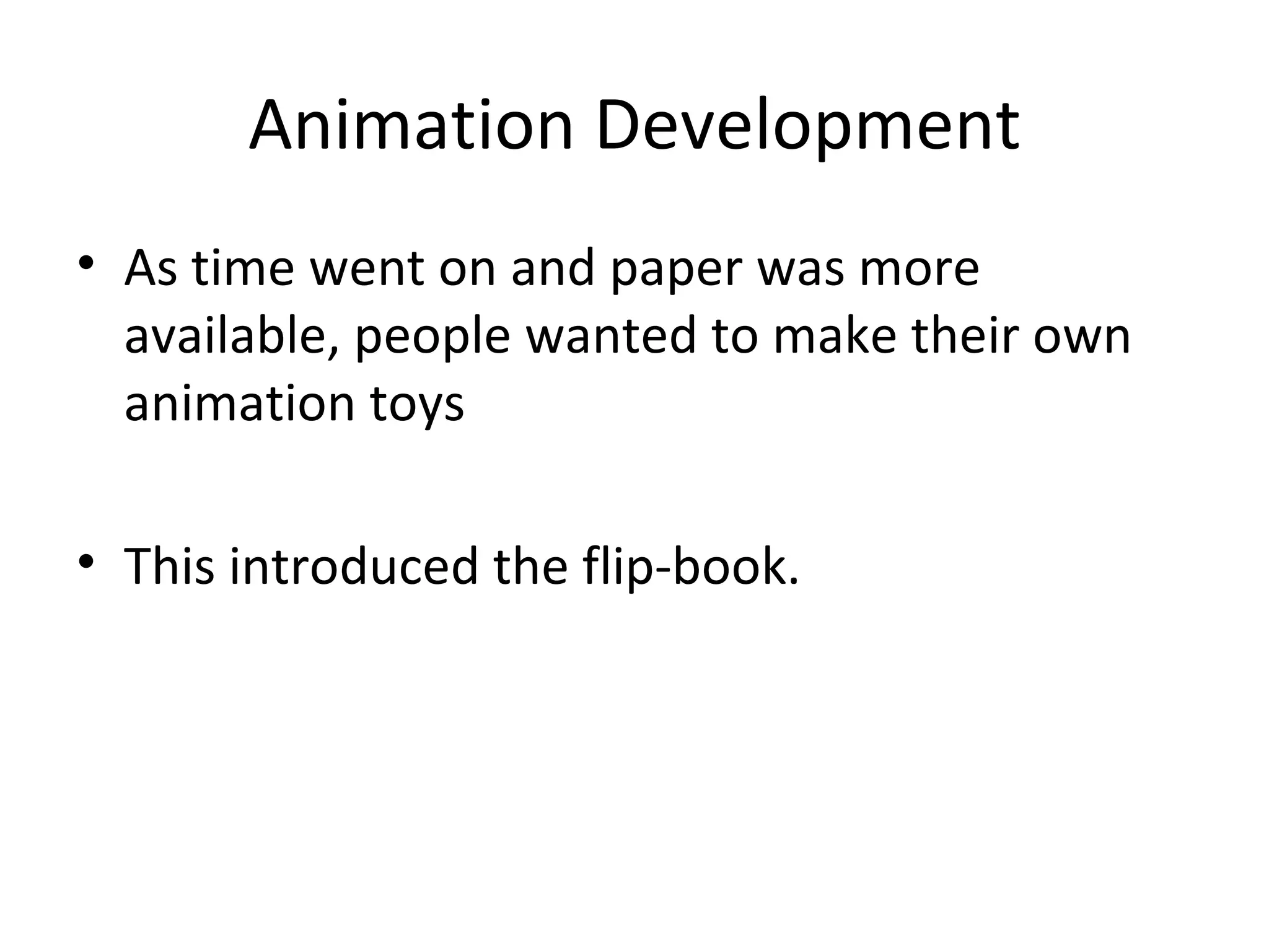 Animation Development
• As time went on and paper was more
  available, people wanted to make their own
  animation toys

• This introduced the flip-book.
 