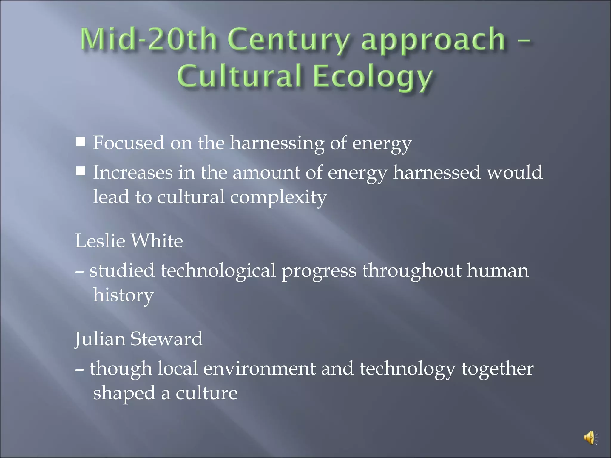  Focused on the harnessing of energy
 Increases in the amount of energy harnessed would
lead to cultural complexity
Leslie White
– studied technological progress throughout human
history
Julian Steward
– though local environment and technology together
shaped a culture
 