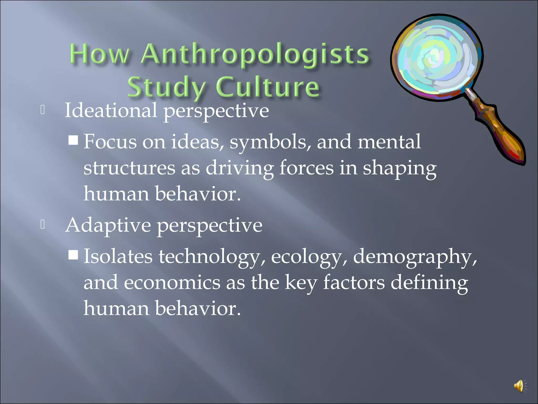  Ideational perspective
 Focus on ideas, symbols, and mental
structures as driving forces in shaping
human behavior.
 Adaptive perspective
 Isolates technology, ecology, demography,
and economics as the key factors defining
human behavior.
 