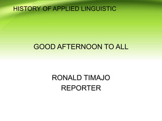 HISTORY OF APPLIED LINGUISTIC
GOOD AFTERNOON TO ALL
RONALD TIMAJO
REPORTER
 