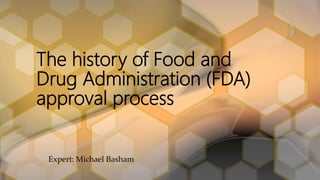 The history of Food and
Drug Administration (FDA)
approval process
Expert: Michael Basham
 