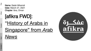 Name: Salah Mhamdi
Date: March 27, 2021
Chapter: Ibra, Oman
[afikra FWD]:
“History of Arabs in
Singapore” from Arab
News
 