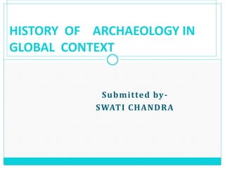 Submitted by-
SWATI CHANDRA
HISTORY OF ARCHAEOLOGY IN
GLOBAL CONTEXT
 
