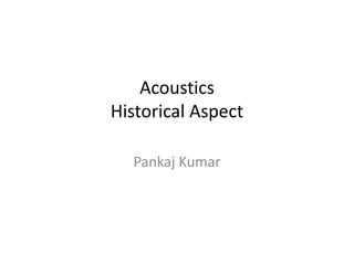 Acoustics
Historical Aspect
Pankaj Kumar
 