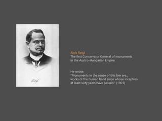 Alois Reigl
The first Conservator General of monuments
in the Austro-Hungarian Empire
He wrote:
Monuments in the sense of this law are...
works of the human hand since whose inception
at least sixty years have passed. (1903)
 