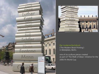 Der moderne Buchdruck
('The Modern Book Printing)
in Bebelplatz, Berlin.
one of six sculture pieces created
as part of 'The Walk of Ideas' initiative for the
2006 FA World Cup.
 