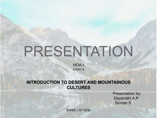 PRESENTATION
HOA-I
21ARC14
INTRODUCTION TO DESERT AND MOUNTAINOUS
CULTURES
EWSA. I ST SEM 1
Presentation by:
Dayanidhi A.P
Simran S
 