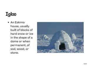 SECG
Igloo
An Eskimo
house, usually
built of blocks of
hard snow or ice
in the shape of a
dome or when
permanent, of
sod, wood, or
stone.
 
