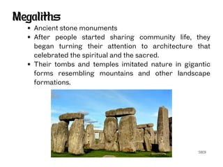 SECG
Megaliths
Ancient stone monuments
After people started sharing community life, they
began turning their attention to architecture that
celebrated the spiritual and the sacred.
Their tombs and temples imitated nature in gigantic
forms resembling mountains and other landscape
formations.
 