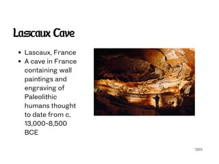 SECG
Lascaux Cave
Lascaux, France
A cave in France
containing wall
paintings and
engraving of
Paleolithic
humans thought
to date from c.
13,000-8,500
BCE
 