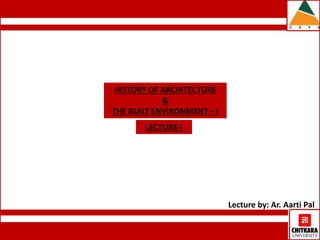 Lecture by: Ar. Aarti Pal 
HISTORY OF ARCHITECTURE 
& 
THE BUILT ENVIRONMENT – I 
LECTURE-I 
 