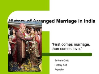 History of Arranged Marriage in India “First comes marriage, then comes love.”  Esthela Caito  History 141 Arguello 