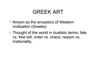 GREEK ART

Known as the ancestors of Western
civilization (Greeks)

Thought of the world in dualistic terms: fate
vs. free will, order vs. chaos, reason vs.
irrationality.
 