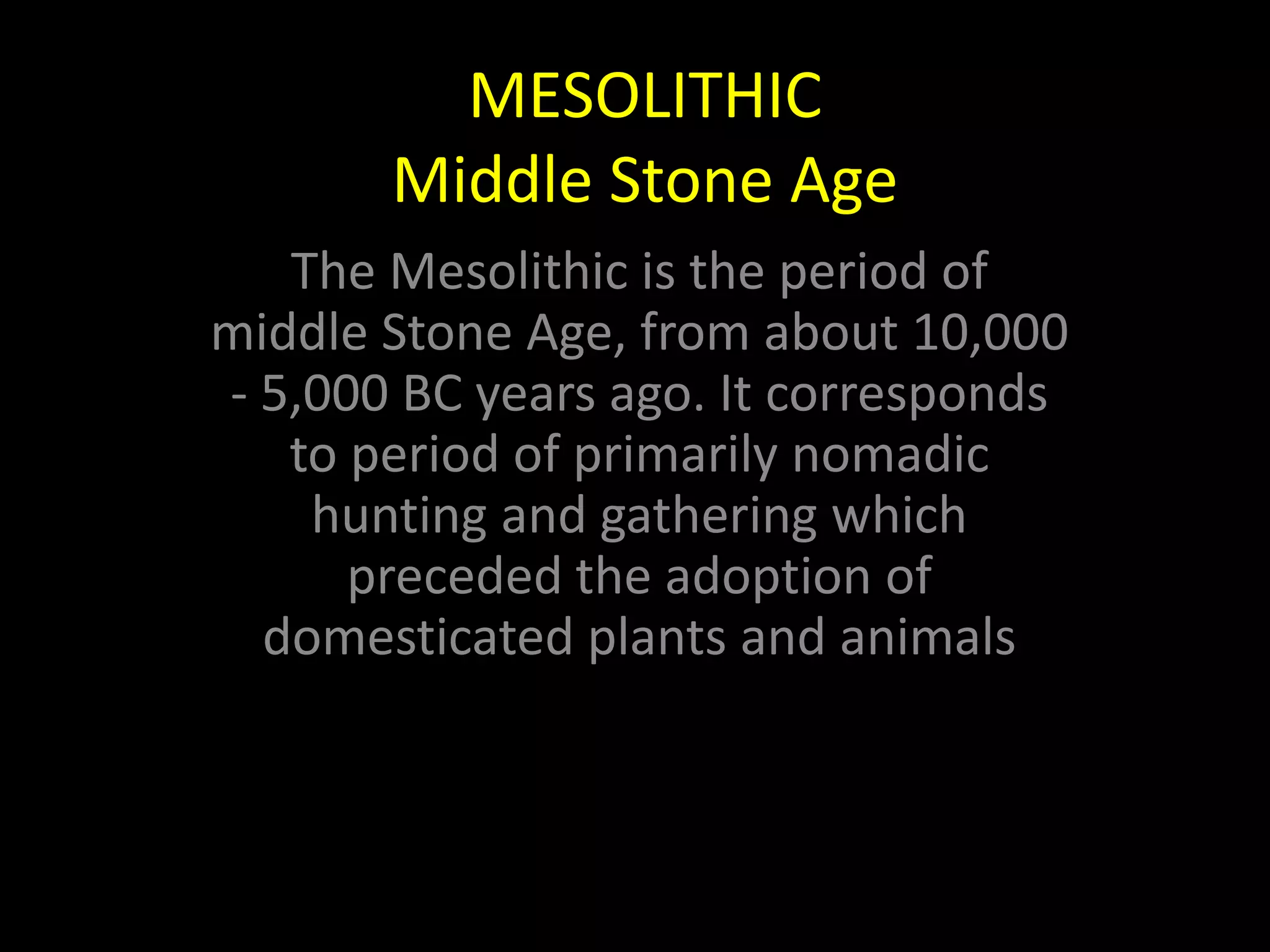 MESOLITHICMiddle Stone AgeThe Mesolithic is the period of middle Stone Age, from about 10,000 - 5,000 BC years ago. It corresponds to period of primarily nomadic hunting and gathering which preceded the adoption of domesticated plants and animals