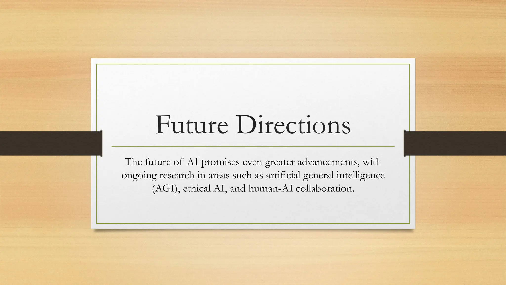 Future Directions
The future of AI promises even greater advancements, with
ongoing research in areas such as artificial general intelligence
(AGI), ethical AI, and human-AI collaboration.