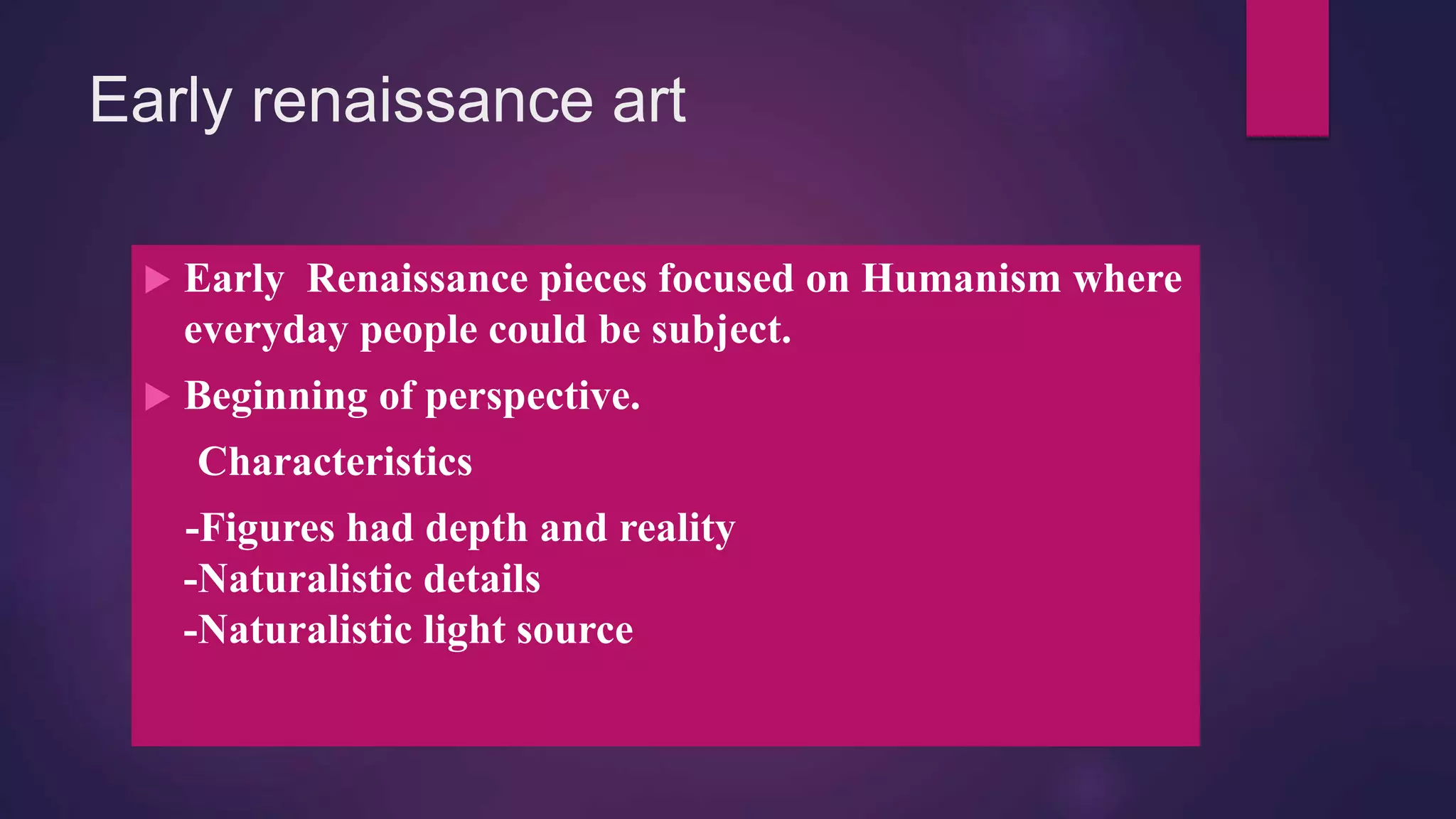 Early renaissance art
 Early Renaissance pieces focused on Humanism where
everyday people could be subject.
 Beginning of perspective.
Characteristics
-Figures had depth and reality
-Naturalistic details
-Naturalistic light source
 
