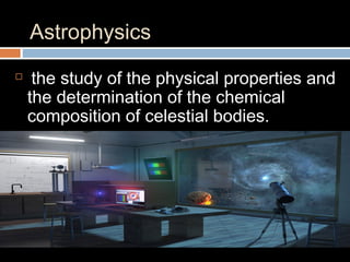 Astrophysics

the study of the physical properties and
the determination of the chemical
composition of celestial bodies.
 