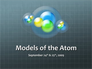 Models of the AtomModels of the Atom
September 24September 24thth
& 25& 25thth
, 2009, 2009
 