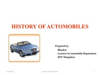 HISTORY OF AUTOMOBILES
Prepared by,
Bhaskar
Lecturer in Automobile Department
KPT Mangalore
12-08-2015 History of Automobiles 1
 