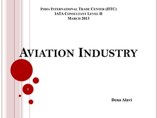 INDIA INTERNATIONAL TRADE CENTER (IITC)
             IATA CONSULTANT LEVEL II
                   MARCH 2013




AVIATION INDUSTRY

 1


                                         Dena Alavi
 