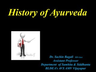Dr. Sachin Bagali MD (Ayu)
Assistant Professor
Department of Samhita & Siddhanta
BLDEA’s AVS AMV Vijayapur
History of Ayurveda
 