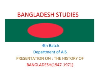 BANGLADESH STUDIES
4th Batch
Department of AIS
PRESENTATION ON : THE HISTORY OF
BANGLADESH(1947-1971)
 