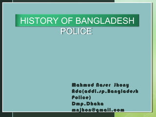 
HISTORY OF BANGLADESH
POLICE
Mahmud Naser Jhony
Adc(addl.sp,Bangladesh
Police)
Dmp,Dhaka
mnjhon@gmail.com
 