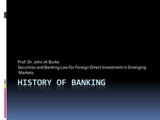 Prof. Dr. John JA Burke
Securities and Banking Law for Foreign Direct Investment in Emerging
Markets

HISTORY OF BANKING
 