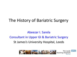 The History of Bariatric Surgery

             Abeezar I. Sarela
Consultant in Upper GI & Bariatric Surgery
  St James’s University Hospital, Leeds
 