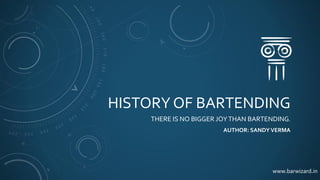 HISTORY OF BARTENDING
THERE IS NO BIGGER JOYTHAN BARTENDING.
AUTHOR: SANDYVERMA
www.barwizard.in
 