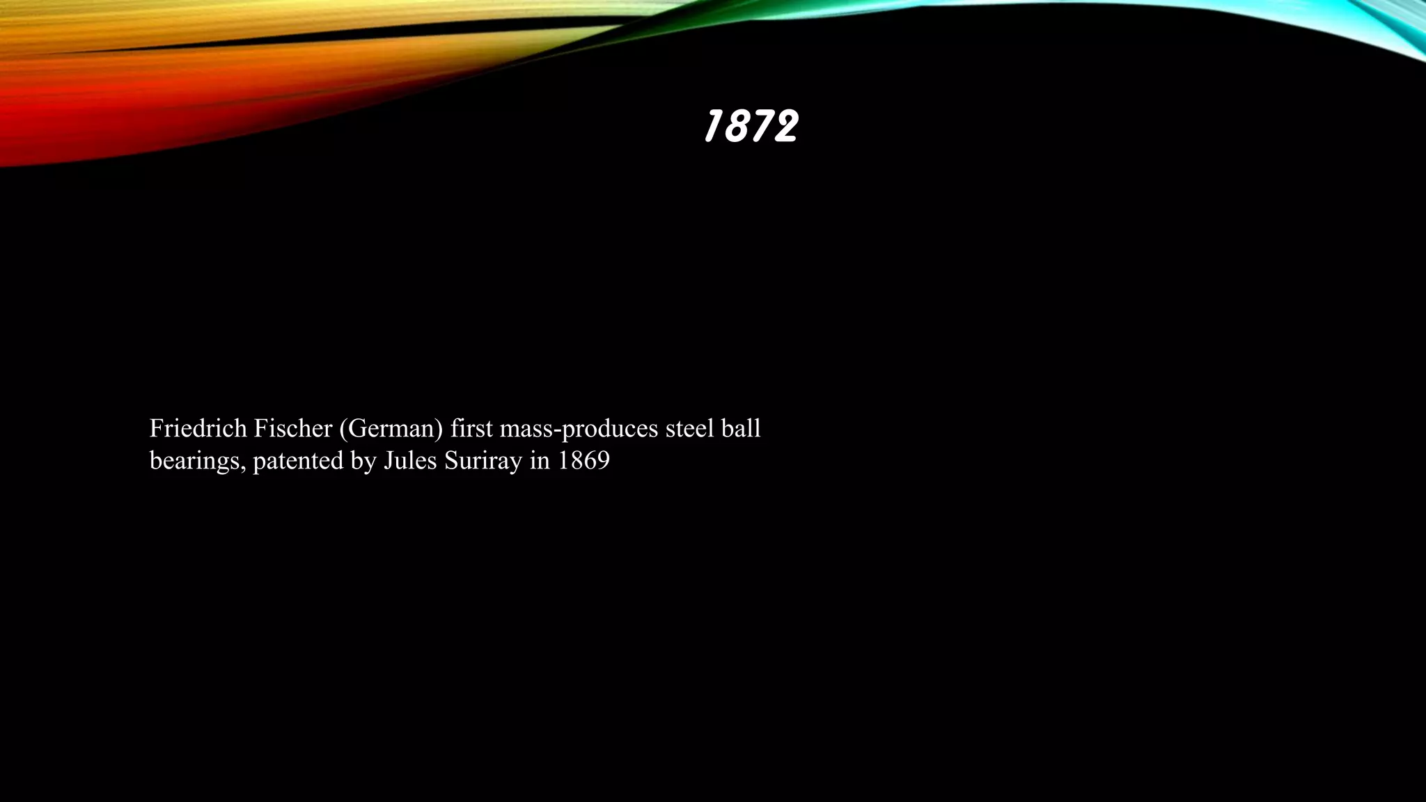 1872

Friedrich Fischer (German) first mass-produces steel ball
bearings, patented by Jules Suriray in 1869

 