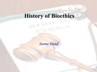 History of Bioethics
Seema Daud
 