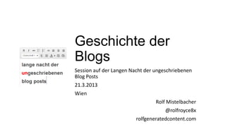 Geschichte der
Blogs
Session auf der Langen Nacht der ungeschriebenen
Blog Posts
21.3.2013
Wien
                                 Rolf Mistelbacher
                                     @rolfroyce8x
                         rolfgeneratedcontent.com
 