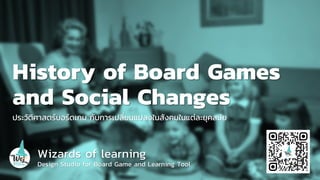 Wizards of learning
Design Studio for Board Game and Learning Tool
History of Board Games
and Social Changes
ประวัติศาสตร์บอร์ดเกม กับการเปลี่ยนแปลงในสังคมในแต่ละยุคสมัย
 