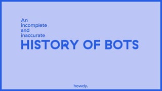 howdy.
HISTORY OF BOTS
An
incomplete
and
inaccurate
 
