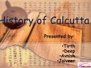History of Calcutta
Presented by:
•Tirth
•Deep
•Avnish
•Jaiveer
 