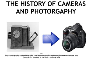 THE HISTORY OF CAMERAS AND PHOTORGAPHY See    http://photography.nationalgeographic.com/photography/photographers/photography-timeline.html   forinteractive slideshow on the history of photography THE HISTORY OF CAMERAS AND PHOTORGAPHY 