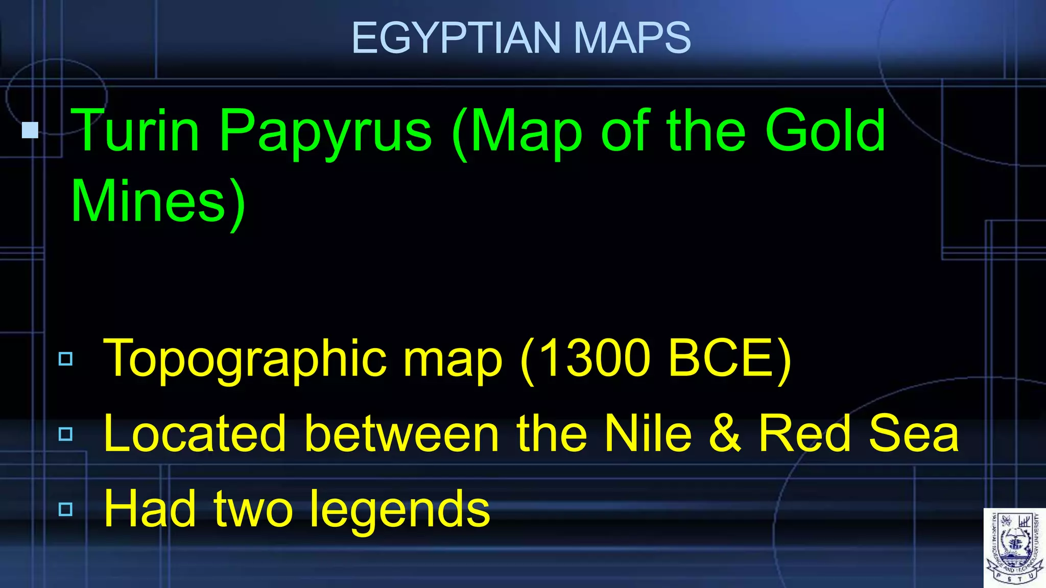 EGYPTIAN MAPS
 Turin Papyrus (Map of the Gold
Mines)
 Topographic map (1300 BCE)
 Located between the Nile & Red Sea
 Had two legends
 