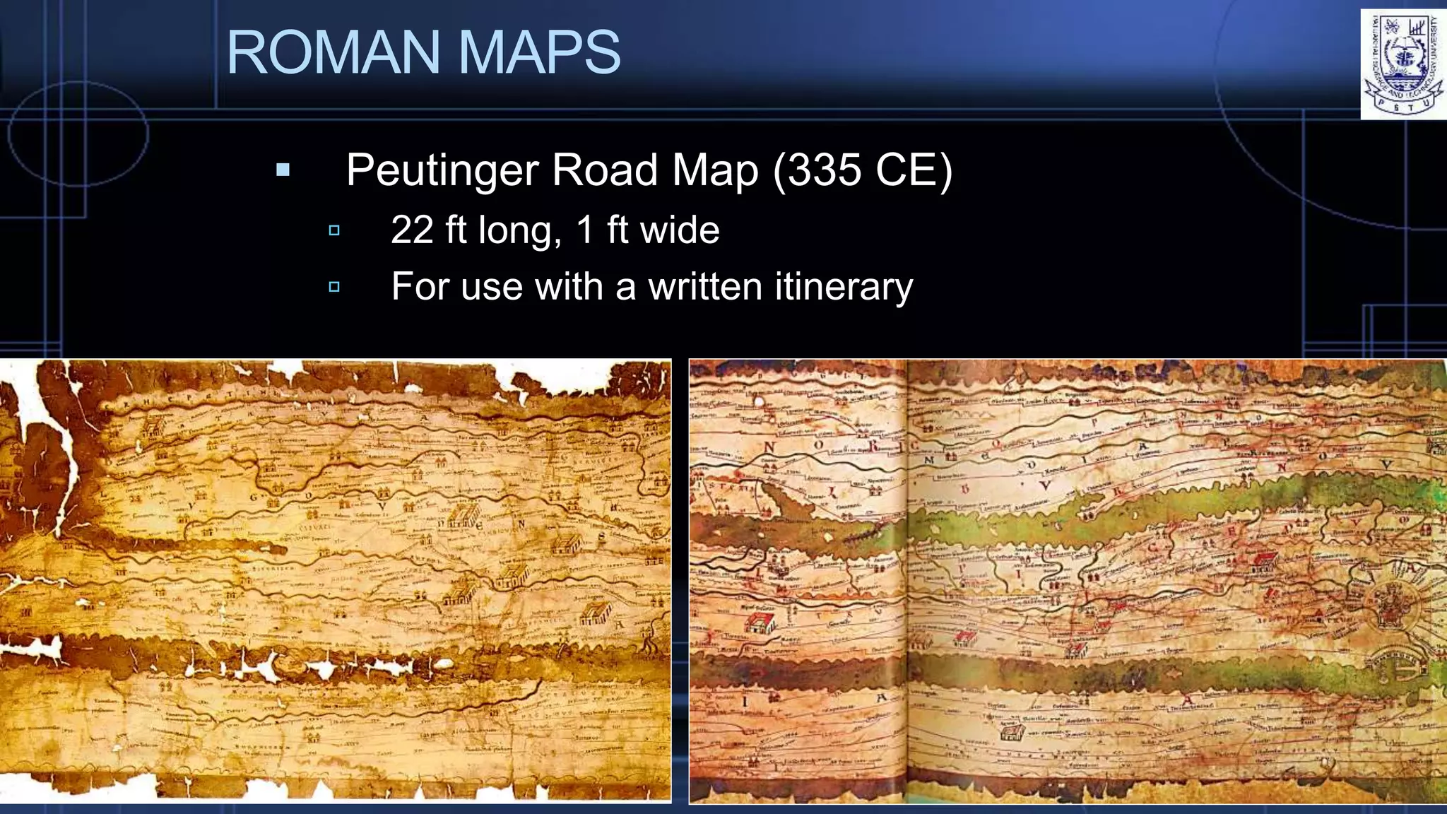 ROMAN MAPS
 Peutinger Road Map (335 CE)
 22 ft long, 1 ft wide
 For use with a written itinerary
 