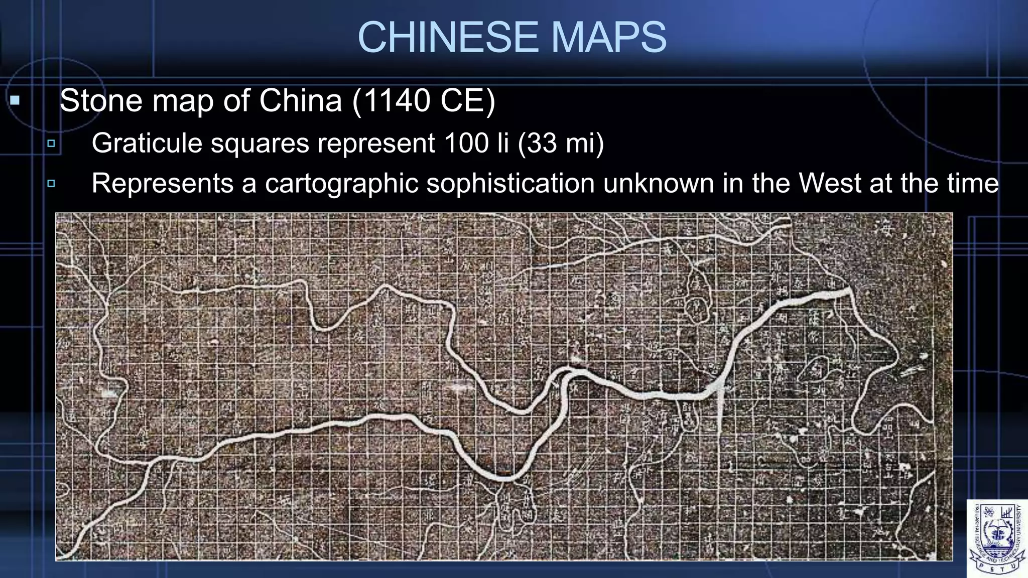 CHINESE MAPS
 Stone map of China (1140 CE)
 Graticule squares represent 100 li (33 mi)
 Represents a cartographic sophistication unknown in the West at the time
 
