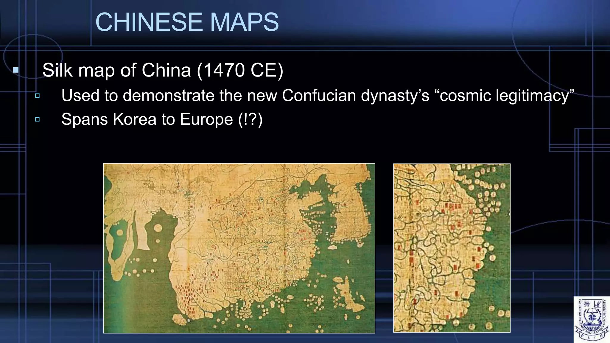 CHINESE MAPS
 Silk map of China (1470 CE)
 Used to demonstrate the new Confucian dynasty’s “cosmic legitimacy”
 Spans Korea to Europe (!?)
 