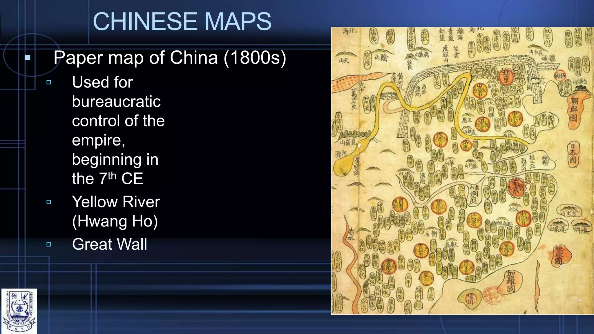 CHINESE MAPS
 Paper map of China (1800s)
 Used for
bureaucratic
control of the
empire,
beginning in
the 7th CE
 Yellow River
(Hwang Ho)
 Great Wall
 