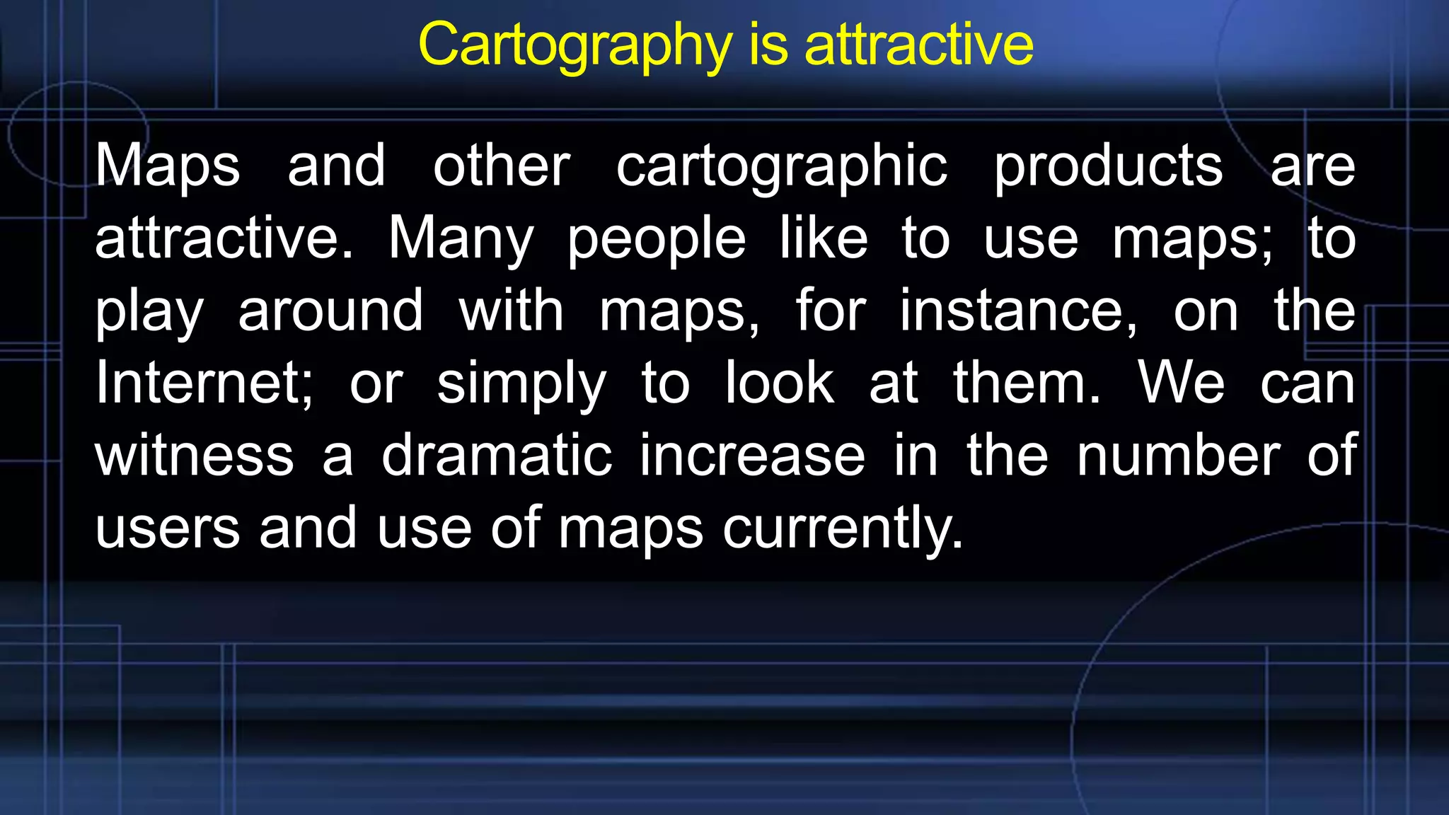 Cartography is attractive
Maps and other cartographic products are
attractive. Many people like to use maps; to
play around with maps, for instance, on the
Internet; or simply to look at them. We can
witness a dramatic increase in the number of
users and use of maps currently.
 