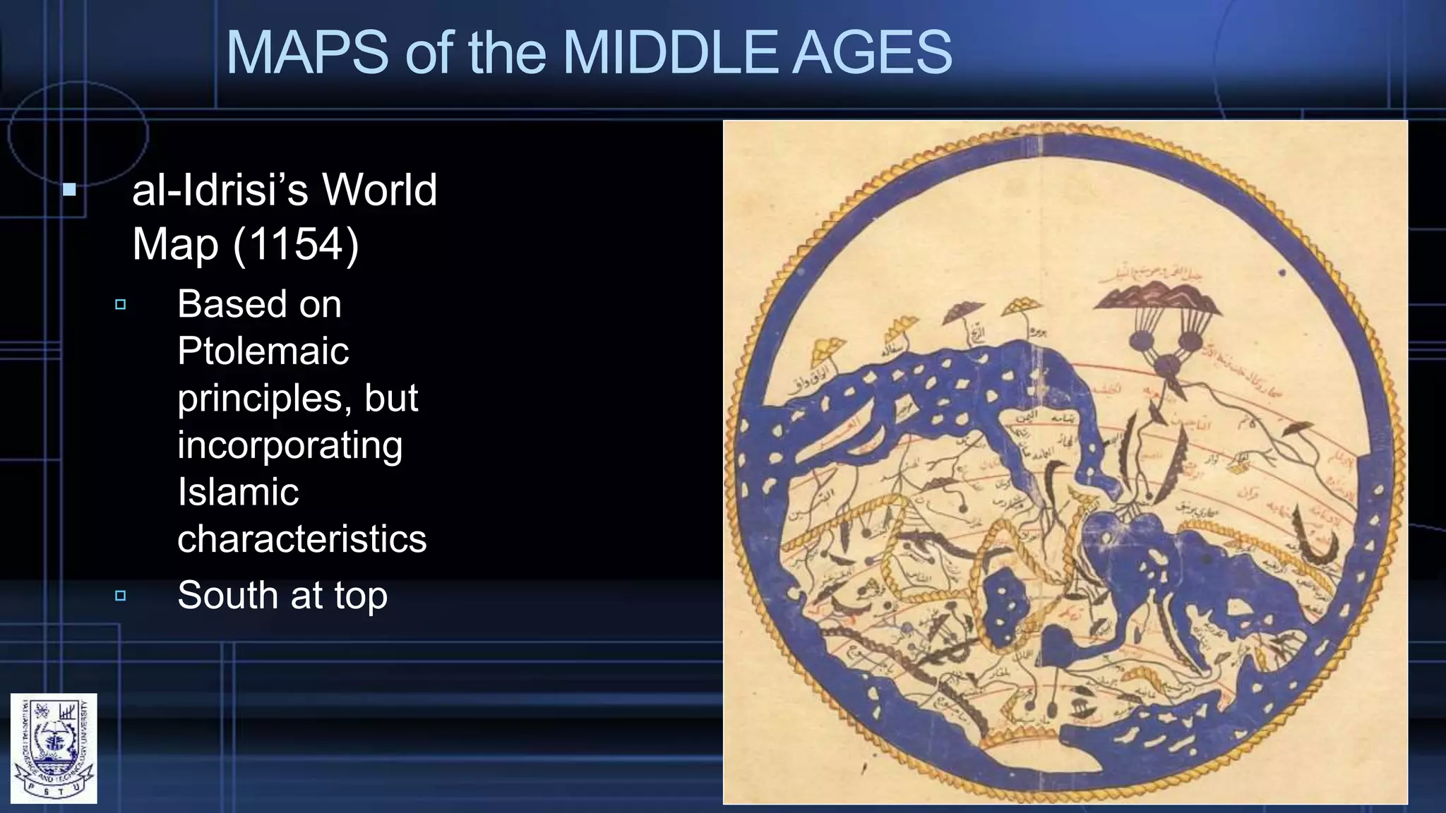 MAPS of the MIDDLE AGES
 al-Idrisi’s World
Map (1154)
 Based on
Ptolemaic
principles, but
incorporating
Islamic
characteristics
 South at top
 