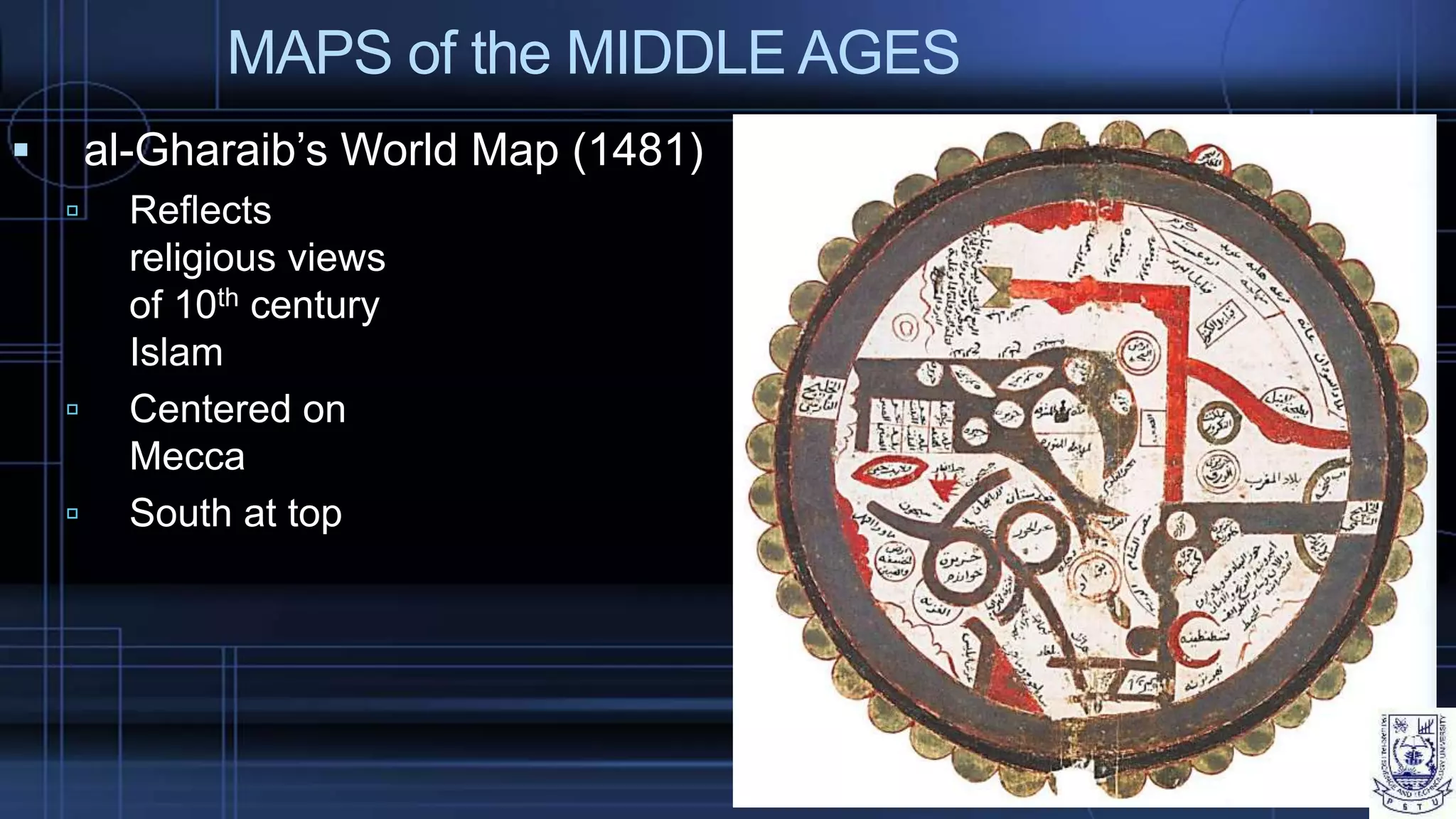 MAPS of the MIDDLE AGES
 al-Gharaib’s World Map (1481)
 Reflects
religious views
of 10th century
Islam
 Centered on
Mecca
 South at top
 