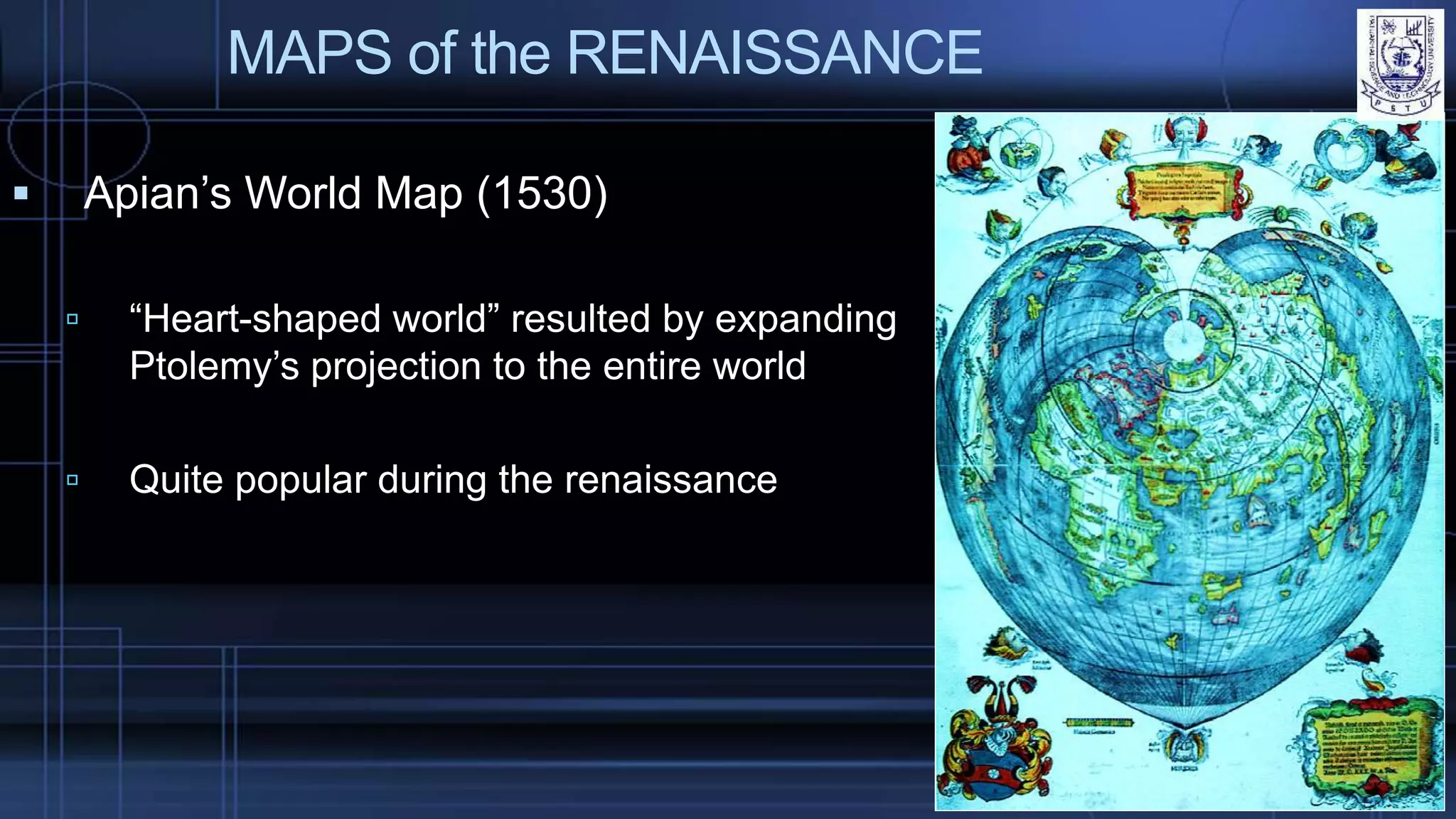 MAPS of the RENAISSANCE
 Apian’s World Map (1530)
 “Heart-shaped world” resulted by expanding
Ptolemy’s projection to the entire world
 Quite popular during the renaissance
 