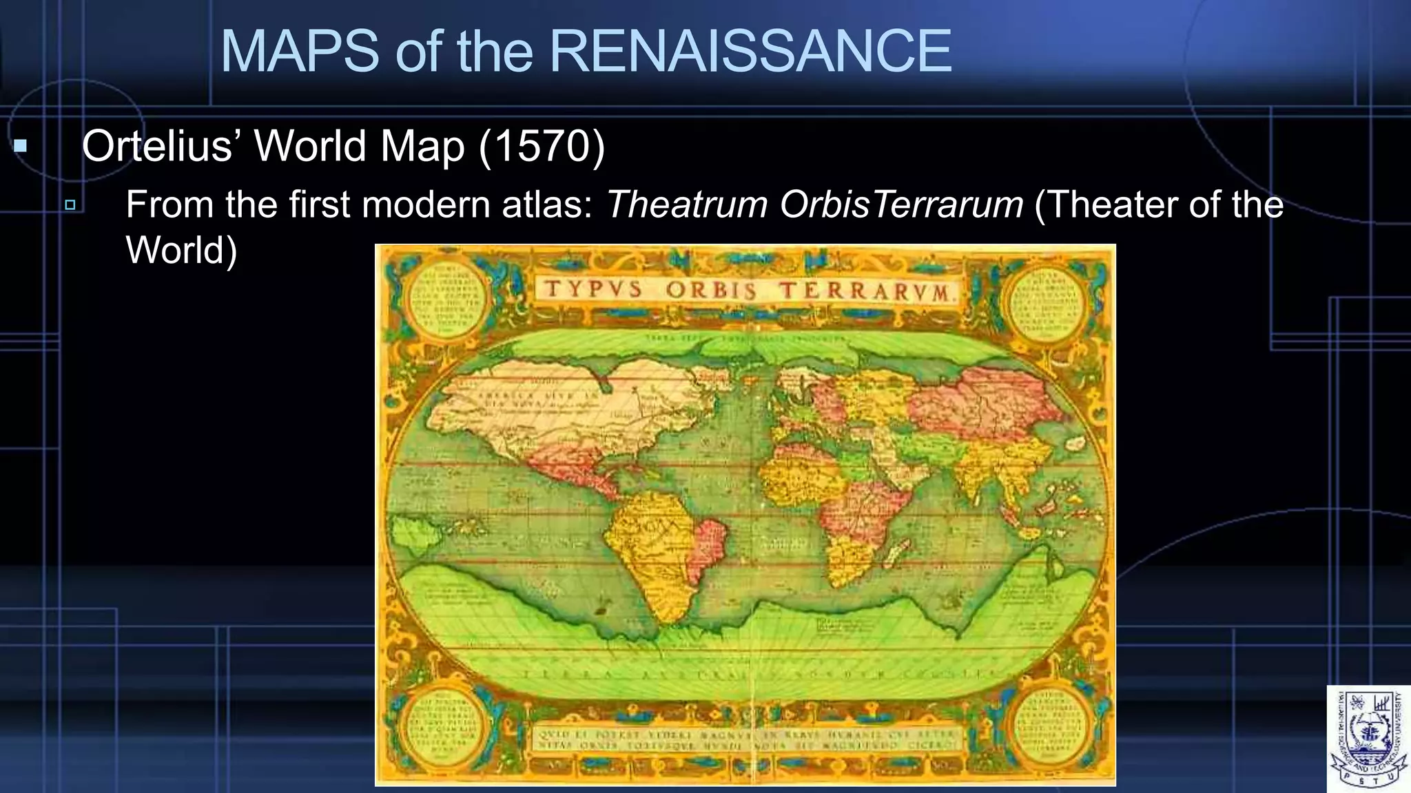 MAPS of the RENAISSANCE
 Ortelius’ World Map (1570)
 From the first modern atlas: Theatrum OrbisTerrarum (Theater of the
World)
 