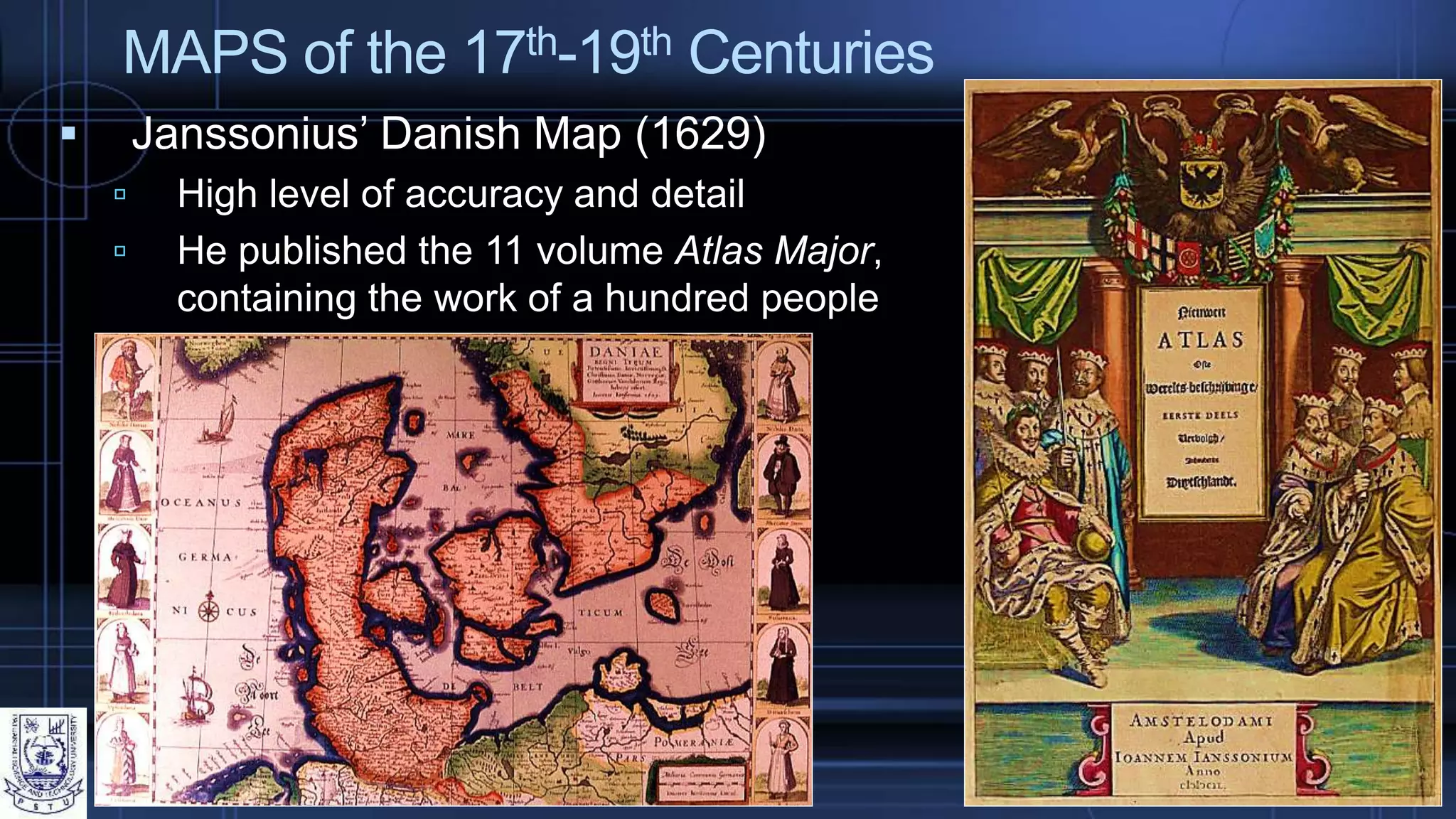 MAPS of the 17th-19th Centuries
 Janssonius’ Danish Map (1629)
 High level of accuracy and detail
 He published the 11 volume Atlas Major,
containing the work of a hundred people
 