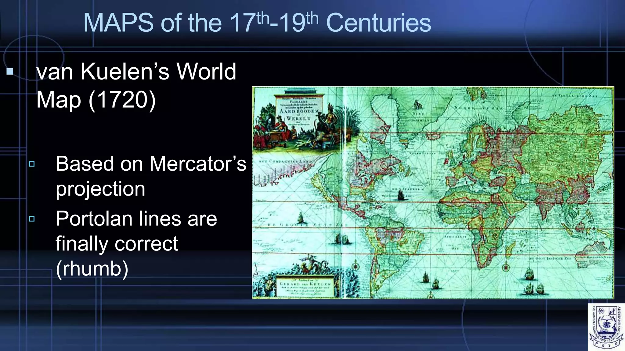 MAPS of the 17th-19th Centuries
 van Kuelen’s World
Map (1720)
 Based on Mercator’s
projection
 Portolan lines are
finally correct
(rhumb)
 